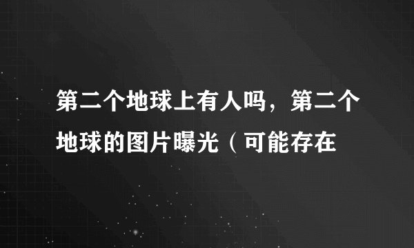第二个地球上有人吗，第二个地球的图片曝光（可能存在