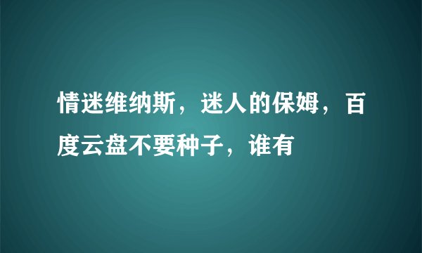 情迷维纳斯，迷人的保姆，百度云盘不要种子，谁有