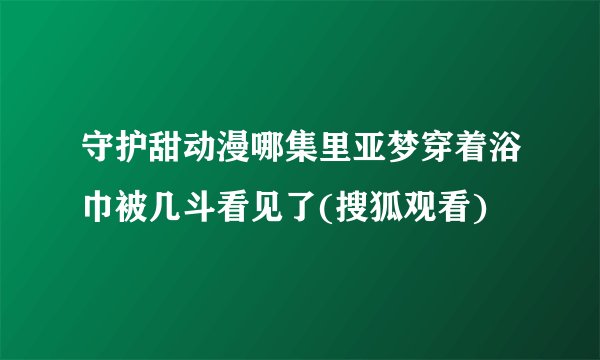 守护甜动漫哪集里亚梦穿着浴巾被几斗看见了(搜狐观看)