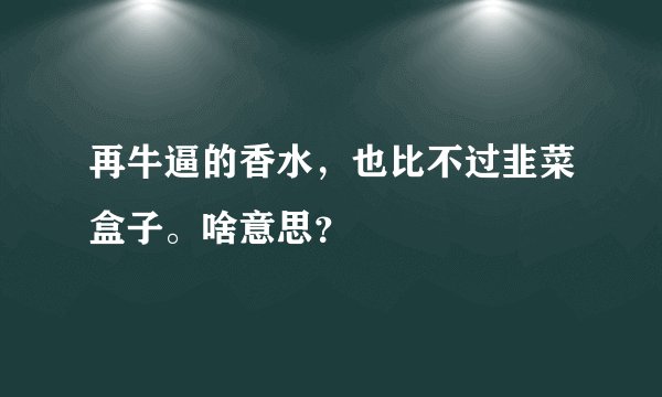 再牛逼的香水，也比不过韭菜盒子。啥意思？