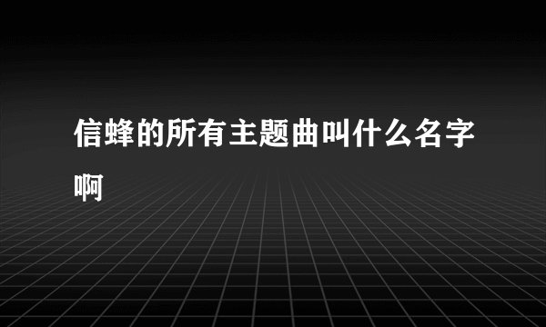 信蜂的所有主题曲叫什么名字啊