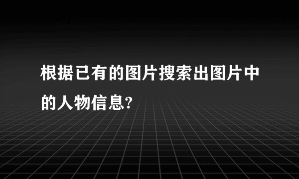 根据已有的图片搜索出图片中的人物信息?