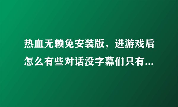 热血无赖免安装版，进游戏后怎么有些对话没字幕们只有刚开遇见警察逃跑的那一段有中文字幕