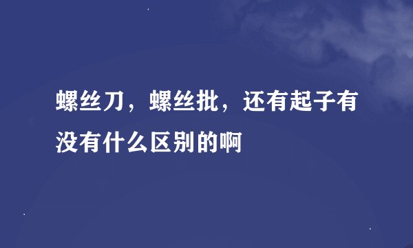 螺丝刀，螺丝批，还有起子有没有什么区别的啊