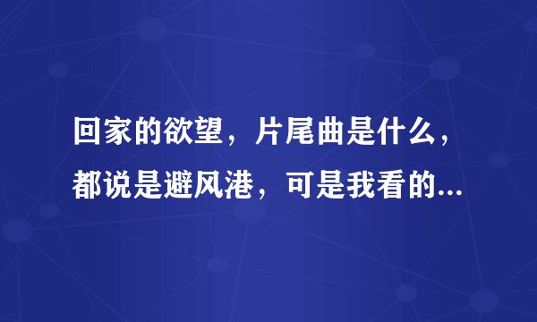 回家的欲望，片尾曲是什么，都说是避风港，可是我看的不是啊，好像叫什么的答案，有一句是雪已纷飞，心...
