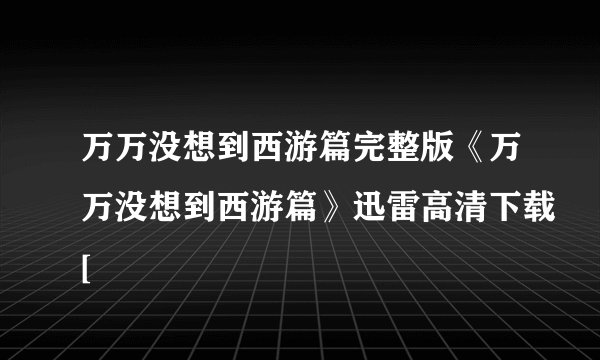 万万没想到西游篇完整版《万万没想到西游篇》迅雷高清下载[
