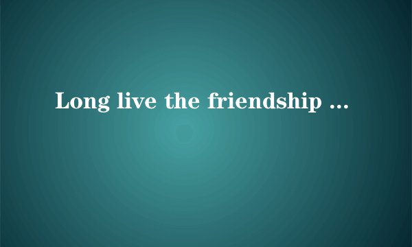 Long live the friendship 用中文怎么解释