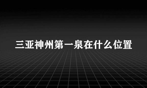 三亚神州第一泉在什么位置