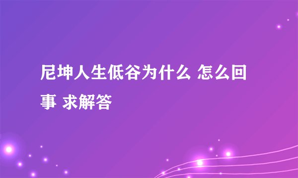 尼坤人生低谷为什么 怎么回事 求解答