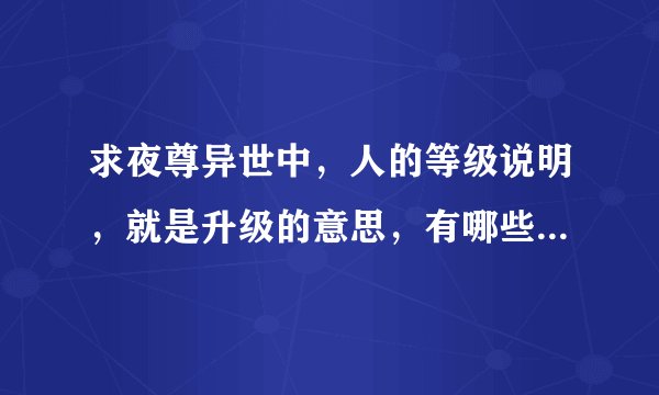 求夜尊异世中，人的等级说明，就是升级的意思，有哪些等级，还有魔兽的等级说明，谢谢