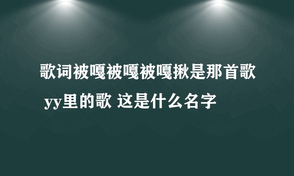 歌词被嘎被嘎被嘎揪是那首歌 yy里的歌 这是什么名字
