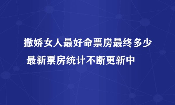 撒娇女人最好命票房最终多少 最新票房统计不断更新中