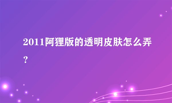 2011阿狸版的透明皮肤怎么弄？