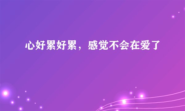 心好累好累，感觉不会在爱了