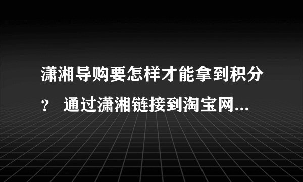 潇湘导购要怎样才能拿到积分？ 通过潇湘链接到淘宝网，然后是还要登陆淘宝帐号进行购买吗？