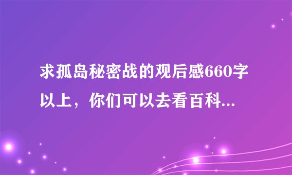 求孤岛秘密战的观后感660字以上，你们可以去看百科，上面有这部电影的道理，求求各位帮帮忙，谢谢了