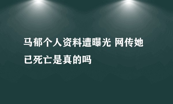 马郁个人资料遭曝光 网传她已死亡是真的吗