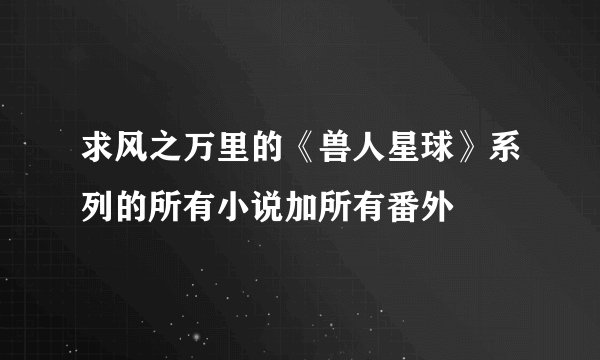 求风之万里的《兽人星球》系列的所有小说加所有番外