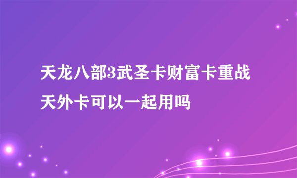 天龙八部3武圣卡财富卡重战天外卡可以一起用吗