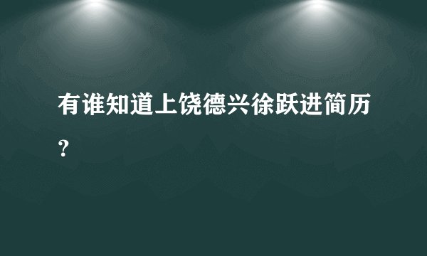 有谁知道上饶德兴徐跃进简历？