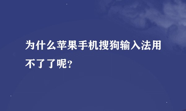 为什么苹果手机搜狗输入法用不了了呢？