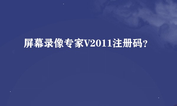 屏幕录像专家V2011注册码？