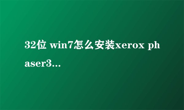 32位 win7怎么安装xerox phaser3117 打印机驱动