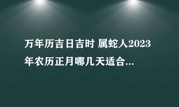 万年历吉日吉时 属蛇人2023年农历正月哪几天适合办开业仪式？