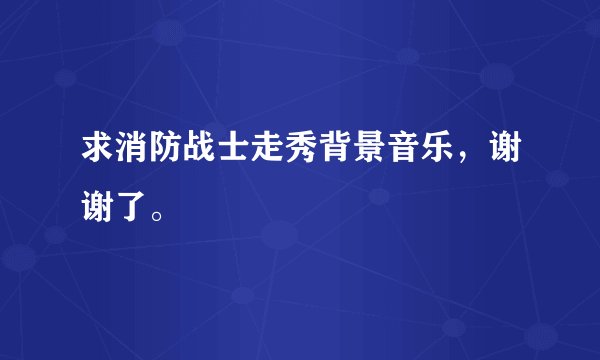 求消防战士走秀背景音乐，谢谢了。