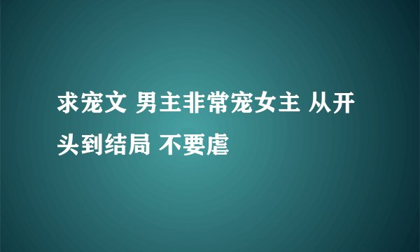 求宠文 男主非常宠女主 从开头到结局 不要虐