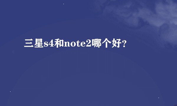三星s4和note2哪个好？