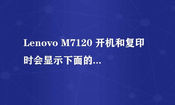Lenovo M7120 开机和复印时会显示下面的英文： 请问这是什么意思？我们也换了新碳粉，可是还是不行。