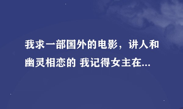 我求一部国外的电影，讲人和幽灵相恋的 我记得女主在医院昏迷不醒，房子被男主租了，后来女主不知道自