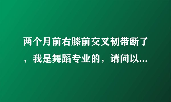 两个月前右膝前交叉韧带断了，我是舞蹈专业的，请问以后还能不能跳舞？