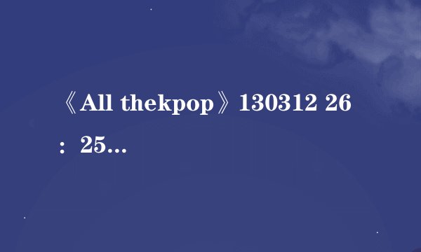《All thekpop》130312 26：25那个歌是什么歌？包括谁唱的？！