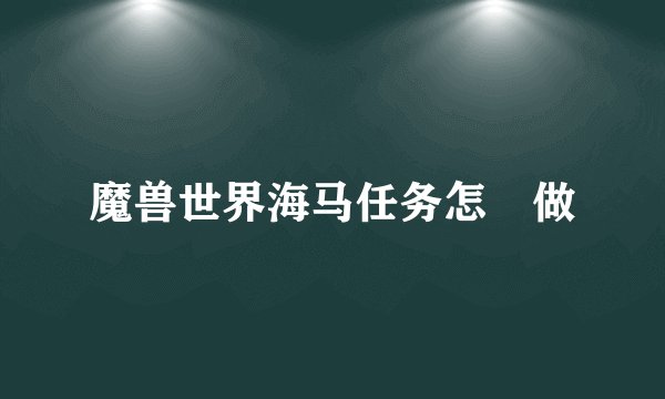 魔兽世界海马任务怎麼做