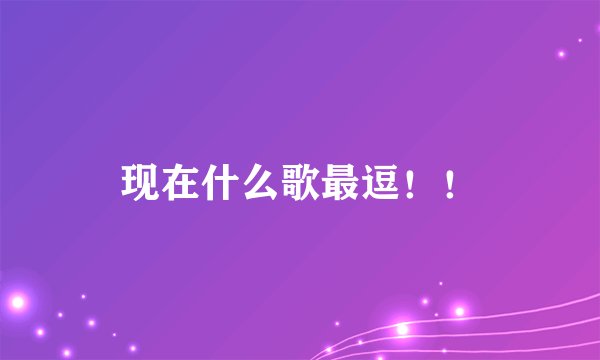 现在什么歌最逗！！