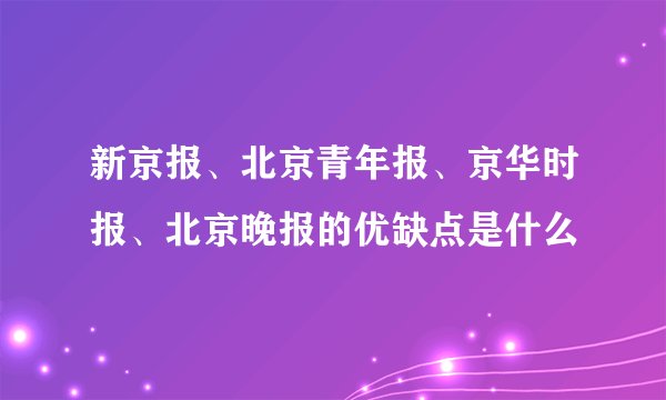 新京报、北京青年报、京华时报、北京晚报的优缺点是什么