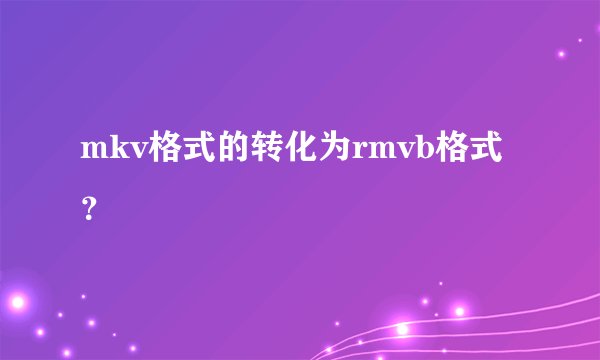 mkv格式的转化为rmvb格式？