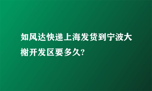 如风达快递上海发货到宁波大榭开发区要多久?