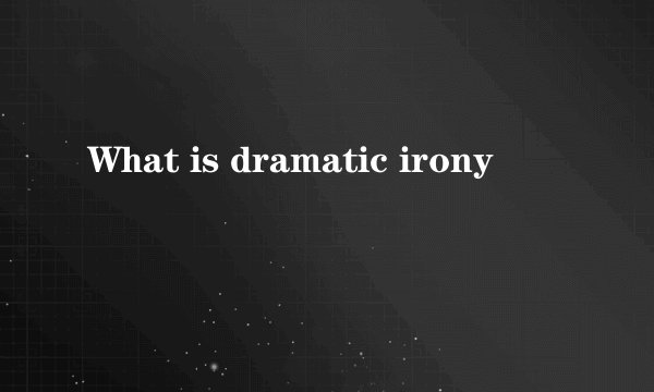 What is dramatic irony