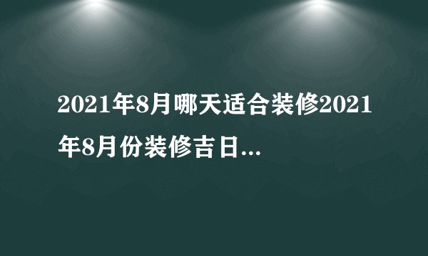 2021年8月哪天适合装修2021年8月份装修吉日吉时查询