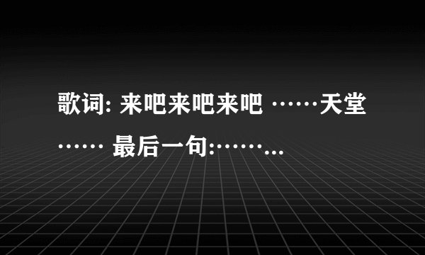 歌词: 来吧来吧来吧 ……天堂…… 最后一句:……自由的飞翔