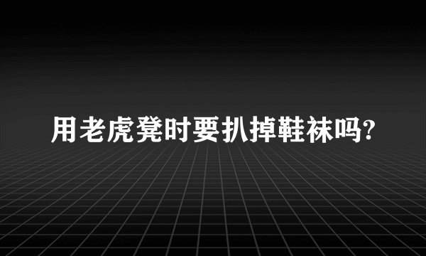 用老虎凳时要扒掉鞋袜吗?