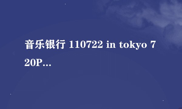 音乐银行 110722 in tokyo 720P和1080P种子还有吗，能发给我一个吗？1316867120@qq.com