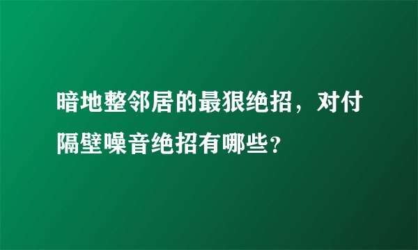 暗地整邻居的最狠绝招，对付隔壁噪音绝招有哪些？