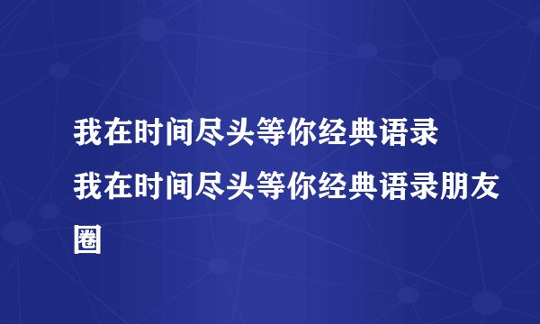 我在时间尽头等你经典语录 我在时间尽头等你经典语录朋友圈