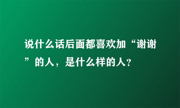 说什么话后面都喜欢加“谢谢”的人，是什么样的人？