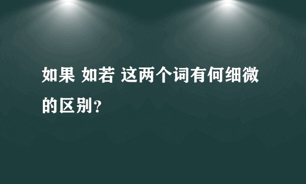 如果 如若 这两个词有何细微的区别？