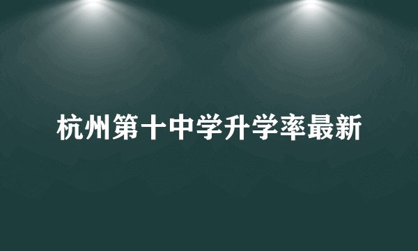 杭州第十中学升学率最新